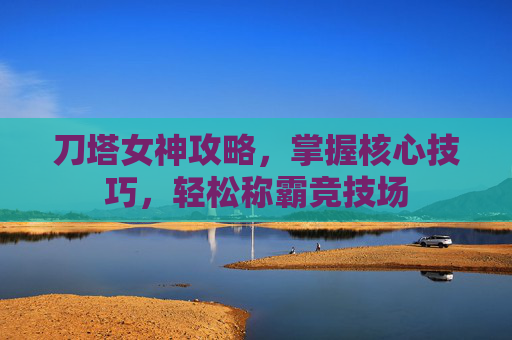 刀塔女神攻略,掌握核心技巧,轻松称霸竞技场 刀塔女神攻略,掌握核心技巧,轻松称霸竞技场