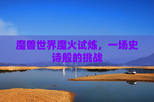 魔兽世界魔火试炼,一场史诗般的挑战 魔兽世界魔火试炼,一场史诗般的挑战