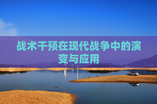 战术干预在现代战争中的演变与应用 战术干预在现代战争中的演变与应用