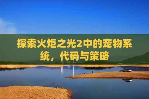 探索火炬之光2中的宠物系统,代码与策略 探索火炬之光2中的宠物系统,代码与策略