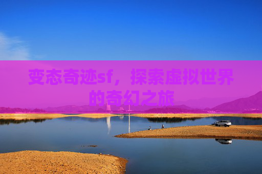 变态奇迹sf,探索虚拟世界的奇幻之旅 变态奇迹sf,探索虚拟世界的奇幻之旅