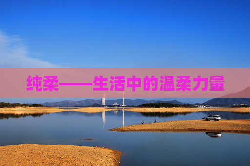 纯柔——生活中的温柔力量 纯柔——生活中的温柔力量