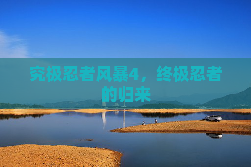 究极忍者风暴4,终极忍者的归来 究极忍者风暴4,终极忍者的归来