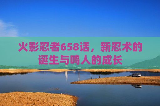 火影忍者658话,新忍术的诞生与鸣人的成长 火影忍者658话,新忍术的诞生与鸣人的成长