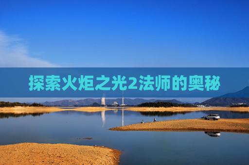 探索火炬之光2法师的奥秘 探索火炬之光2法师的奥秘