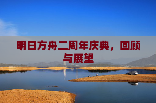 明日方舟二周年庆典,回顾与展望 明日方舟二周年庆典,回顾与展望