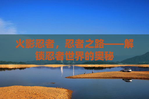 火影忍者,忍者之路——解锁忍者世界的奥秘 火影忍者,忍者之路——解锁忍者世界的奥秘