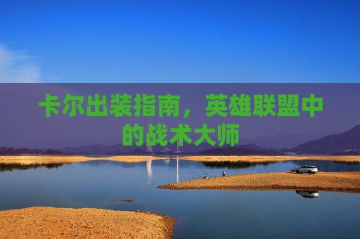 卡尔出装指南,英雄联盟中的战术大师 卡尔出装指南,英雄联盟中的战术大师