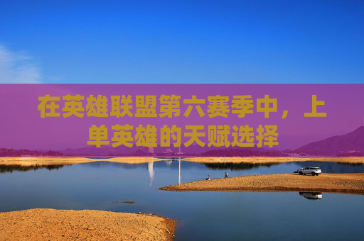 在英雄联盟第六赛季中,上单英雄的天赋选择 在英雄联盟第六赛季中,上单英雄的天赋选择