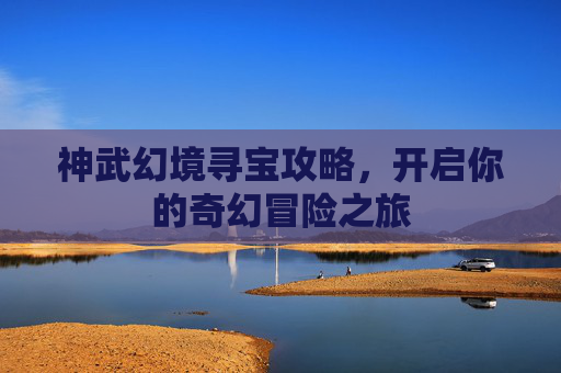 神武幻境寻宝攻略,开启你的奇幻冒险之旅 神武幻境寻宝攻略,开启你的奇幻冒险之旅