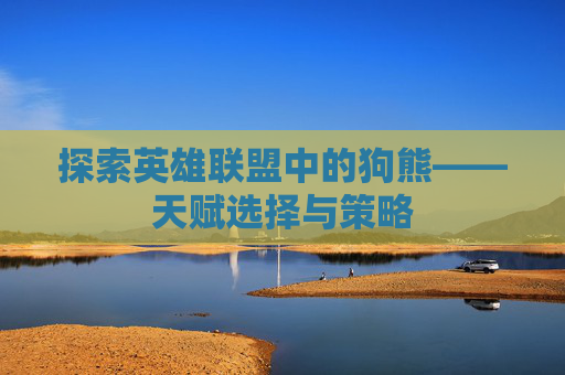 探索英雄联盟中的狗熊——天赋选择与策略 探索英雄联盟中的狗熊——天赋选择与策略