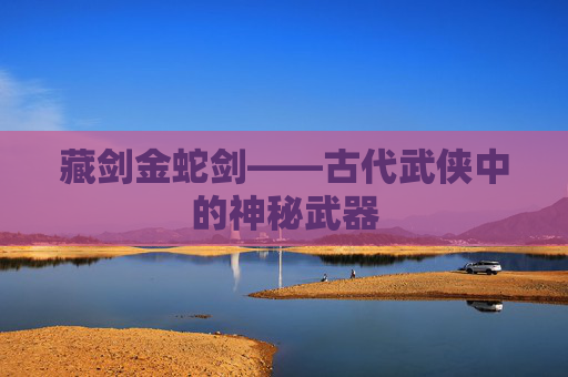 藏剑金蛇剑——古代武侠中的神秘武器 藏剑金蛇剑——古代武侠中的神秘武器