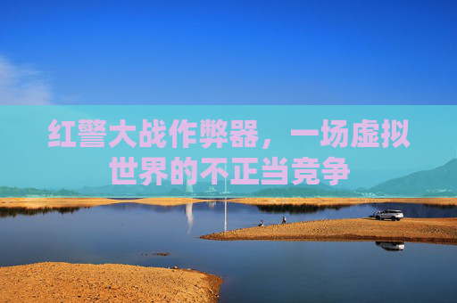 红警大战作弊器,一场虚拟世界的不正当竞争 红警大战作弊器,一场虚拟世界的不正当竞争