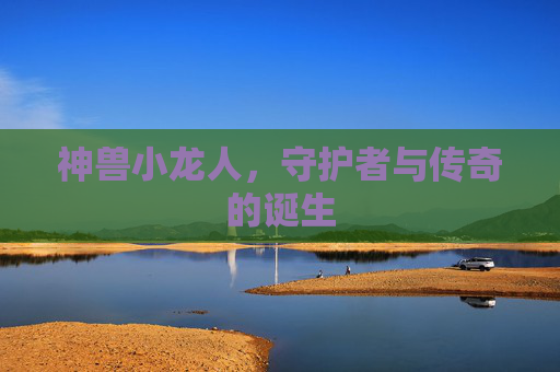 神兽小龙人,守护者与传奇的诞生 神兽小龙人,守护者与传奇的诞生