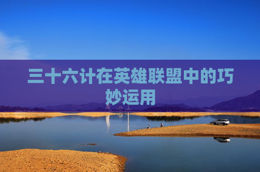 三十六计在英雄联盟中的巧妙运用 三十六计在英雄联盟中的巧妙运用