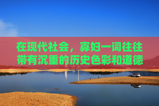 在现代社会，寡妇一词往往带有沉重的历史色彩和道德评判。然而，随着社会的进步和观念的更新，这一词汇的含义也在悄然发生变化。今天，我们来探讨一下新版寡妇的概念，以及它如何影响我们对女性角色的认知和期待