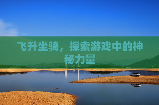 飞升坐骑,探索游戏中的神秘力量 飞升坐骑,探索游戏中的神秘力量