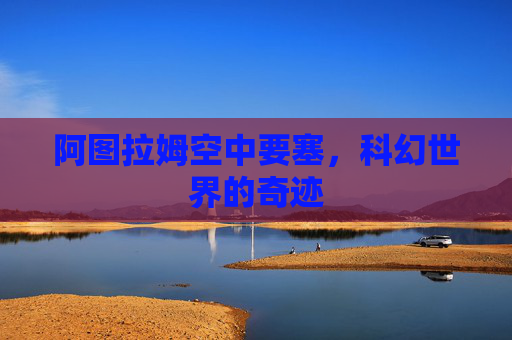 阿图拉姆空中要塞,科幻世界的奇迹 阿图拉姆空中要塞,科幻世界的奇迹
