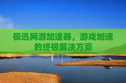 极迅网游加速器，游戏加速的终极解决方案