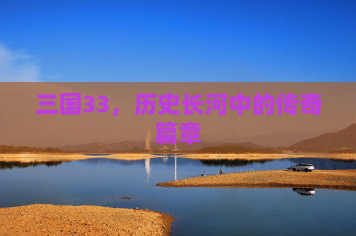 三国33,历史长河中的传奇篇章 三国33,历史长河中的传奇篇章