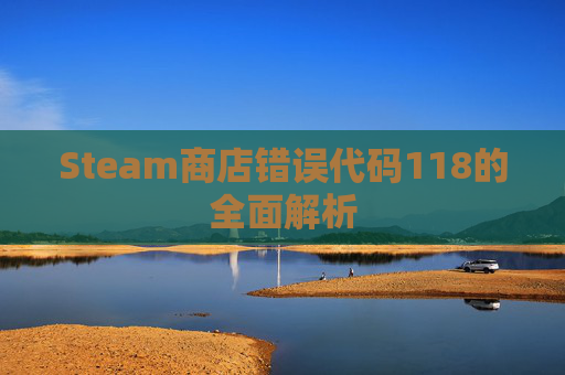Steam商店错误代码118的全面解析 Steam商店错误代码118的全面解析