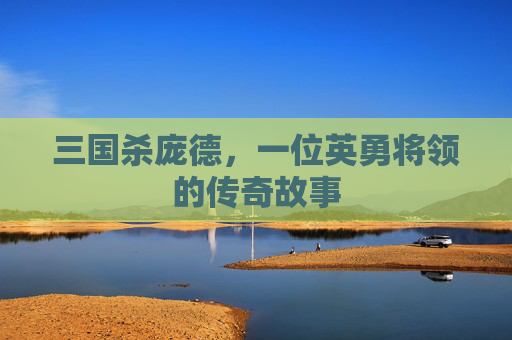 三国杀庞德,一位英勇将领的传奇故事 三国杀庞德,一位英勇将领的传奇故事