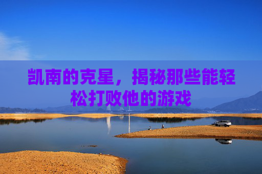 凯南的克星,揭秘那些能轻松打败他的游戏 凯南的克星,揭秘那些能轻松打败他的游戏