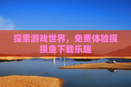 探索游戏世界,免费体验摸摸鱼下载乐趣 探索游戏世界,免费体验摸摸鱼下载乐趣