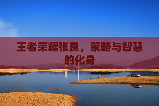 王者荣耀张良,策略与智慧的化身 王者荣耀张良,策略与智慧的化身
