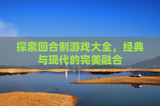 探索回合制游戏大全，经典与现代的完美融合