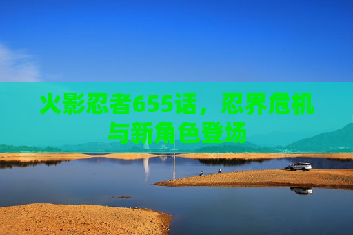 火影忍者655话,忍界危机与新角色登场 火影忍者655话,忍界危机与新角色登场