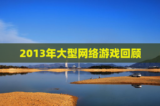 2013年大型网络游戏回顾 2013年大型网络游戏回顾