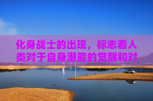 化身战士的出现,标志着人类对于自身潜能的觉醒和对未知世界的探索。他们拥有超越常人的力量和智慧,能够战胜一切困难和敌人。他们的出现,不仅改变了战争的面貌,也给人们带来了希望和勇气 化身战士的出现,标志着人类对于自身潜能的觉醒和对未知世界的探索。他们拥有超越常人的力量和智慧,能够战胜一切困难和敌人。他们的出现,不仅改变了战争的面貌,也给人们带来了希望和勇气