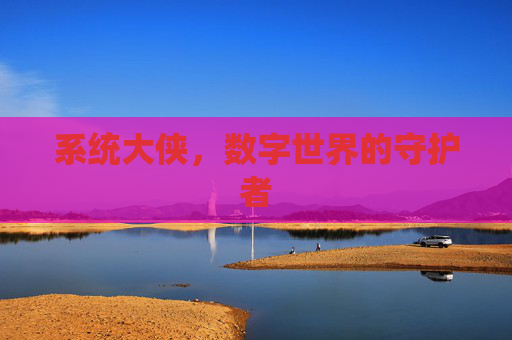 系统大侠，数字世界的守护者