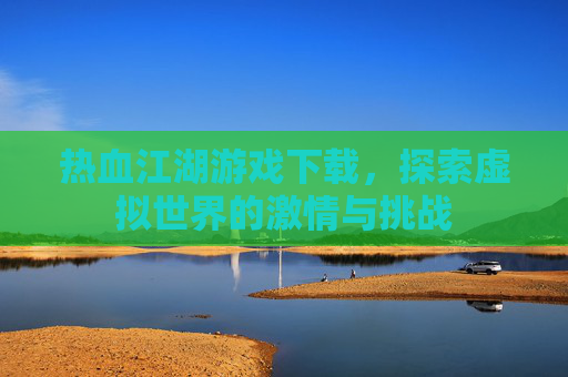 热血江湖游戏下载，探索虚拟世界的激情与挑战