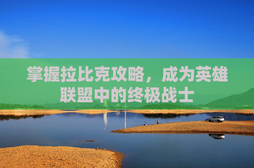 掌握拉比克攻略,成为英雄联盟中的终极战士 掌握拉比克攻略,成为英雄联盟中的终极战士