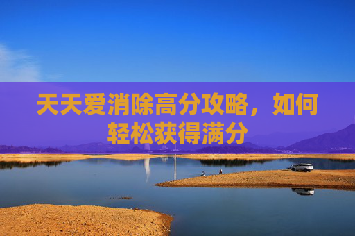 天天爱消除高分攻略,如何轻松获得满分 天天爱消除高分攻略,如何轻松获得满分