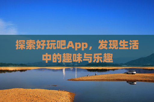 探索好玩吧App,发现生活中的趣味与乐趣 探索好玩吧App,发现生活中的趣味与乐趣