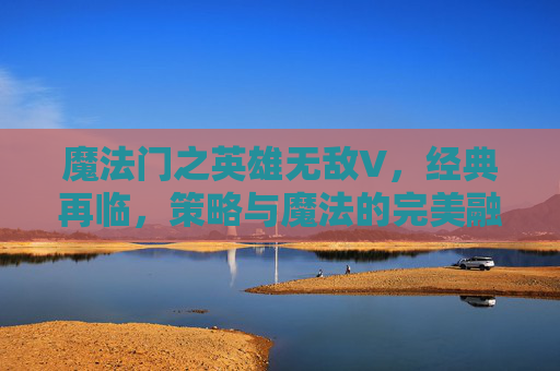 魔法门之英雄无敌V,经典再临,策略与魔法的完美融合 魔法门之英雄无敌V,经典再临,策略与魔法的完美融合