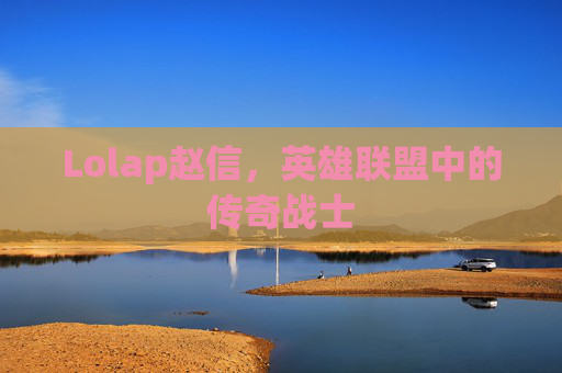 Lolap赵信,英雄联盟中的传奇战士 Lolap赵信,英雄联盟中的传奇战士