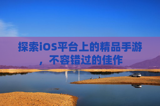 探索iOS平台上的精品手游,不容错过的佳作 探索iOS平台上的精品手游,不容错过的佳作