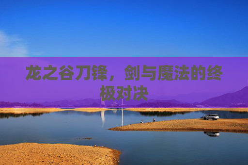 龙之谷刀锋,剑与魔法的终极对决 龙之谷刀锋,剑与魔法的终极对决