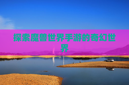 探索魔兽世界手游的奇幻世界