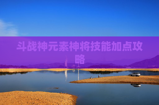 斗战神元素神将技能加点攻略 斗战神元素神将技能加点攻略