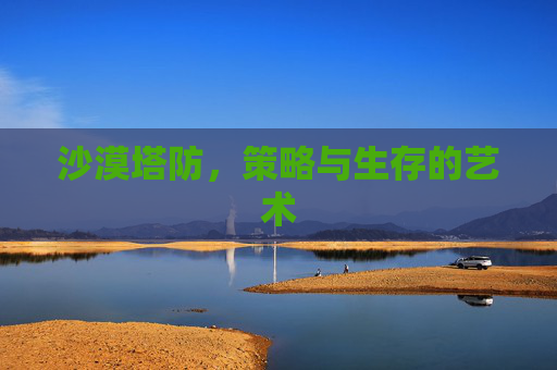 沙漠塔防,策略与生存的艺术 沙漠塔防,策略与生存的艺术