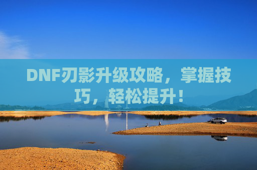 DNF刃影升级攻略,掌握技巧,轻松提升! DNF刃影升级攻略,掌握技巧,轻松提升!