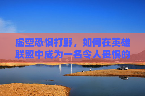 虚空恐惧打野,如何在英雄联盟中成为一名令人畏惧的战士 虚空恐惧打野,如何在英雄联盟中成为一名令人畏惧的战士