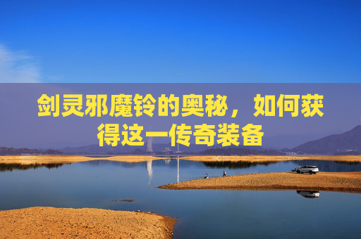 剑灵邪魔铃的奥秘,如何获得这一传奇装备 剑灵邪魔铃的奥秘,如何获得这一传奇装备