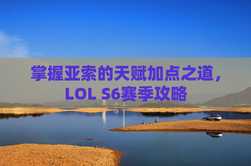 掌握亚索的天赋加点之道,LOL S6赛季攻略 掌握亚索的天赋加点之道,LOL S6赛季攻略