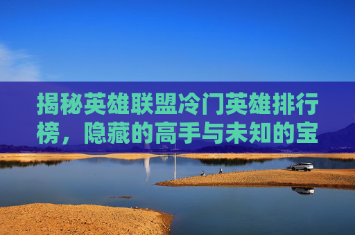 揭秘英雄联盟冷门英雄排行榜，隐藏的高手与未知的宝藏